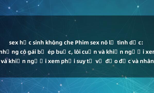 sex học sinh không che Phim sex nô lệ tình dục: Cuộc sống đen tối của những cô gái bị ép buộc, lôi cuốn và khiến người xem phải suy tư về đạo đức và nhân quyền.