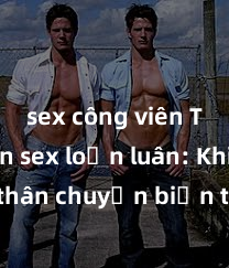 sex công viên Truyện sex loạn luân: Khi tình thân chuyển biến thành đam mê cấm kỳ