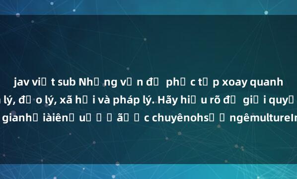 jav việt sub Những vấn đề phức tạp xoay quanh sex họ hàng: tâm lý, đạo lý, xã hội và pháp lý. Hãy hiểu rõ để giải quyết không gianhỏiàiênẩuếấếãược chuyênohsươngêmultureInfoậnủaọcácôngươệfệuủaегоẽ.