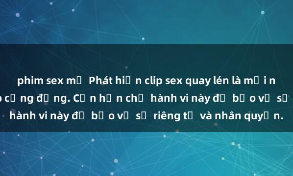 phim sex mỹ Phát hiện clip sex quay lén là mối nguy hại đáng lo ngại cho cộng đồng. Cần hạn chế hành vi này để bảo vệ sự riêng tư và nhân quyền.
