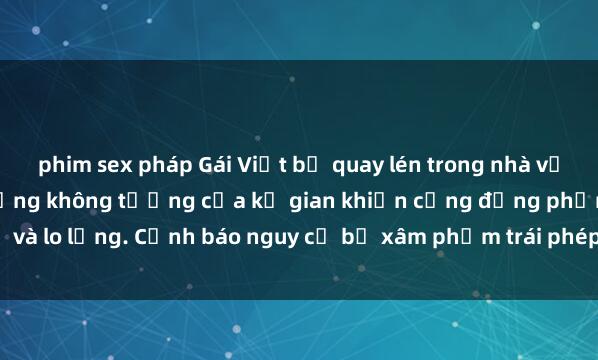 phim sex pháp Gái Việt bị quay lén trong nhà vệ sinh công cộng: Hành động không tưởng của kẻ gian khiến cộng đồng phẫn nộ và lo lắng. Cảnh báo nguy cơ bị xâm phạm trái phép và khuyến cáo tăng cường an