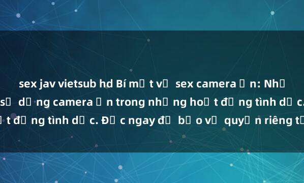 sex jav vietsub hd Bí mật về sex camera ẩn: Những rủi ro không ngờ khi sử dụng camera ẩn trong những hoạt động tình dục. Đọc ngay để bảo vệ quyền riêng tư của bạn!