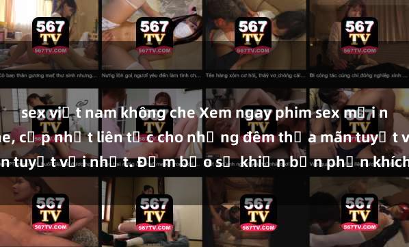 sex việt nam không che Xem ngay phim sex mới nhất đỉnh cao không che, cập nhật liên tục cho những đêm thỏa mãn tuyệt vời nhất. Đảm bảo sẽ khiến bạn phấn khích từng khoảnh khắc!