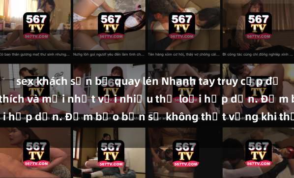 sex khách sạn bị quay lén Nhanh tay truy cập để xem phim sex đầy kích thích và mới nhất với nhiều thể loại hấp dẫn. Đảm bảo bạn sẽ không thất vọng khi thưởng thức.