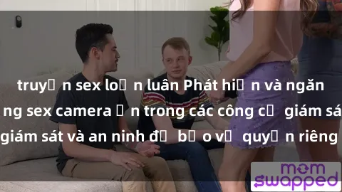 truyện sex loạn luân Phát hiện và ngăn chặn việc sử dụng sex camera ẩn trong các công cụ giám sát và an ninh để bảo vệ quyền riêng tư của bạn.