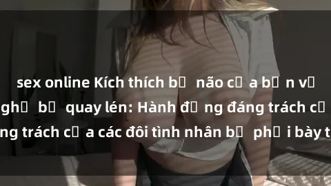 sex online Kích thích bộ não của bạn với scandal sex nhà nghỉ bị quay lén: Hành động đáng trách của các đôi tình nhân bị phơi bày trên mạng.