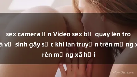 sex camera ẩn Video sex bị quay lén trong nhà vệ sinh gây sốc khi lan truyền trên mạng xã hội