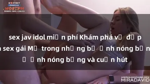 sex jav idol miễn phí Khám phá vẻ đẹp gợi cảm của sex gái Mỹ trong những bộ ảnh nóng bỏng và cuốn hút