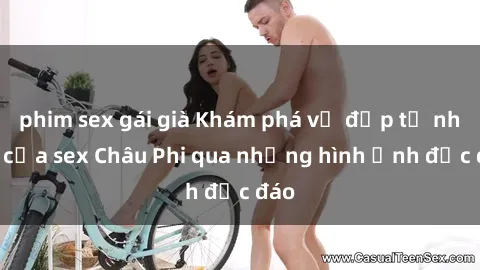 phim sex gái già Khám phá vẻ đẹp tự nhiên của sex Châu Phi qua những hình ảnh độc đáo