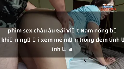 phim sex châu âu Gái Việt Nam nóng bỏng khiến người xem mê mẩn trong đêm tình lửa