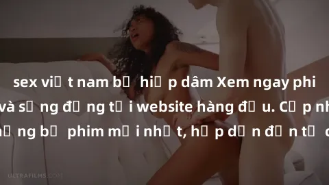 sex việt nam bị hiếp dâm Xem ngay phim sex HD cực nét và sống động tại website hàng đầu. Cập nhật liên tục những bộ phim mới nhất, hấp dẫn đến từ các ngôi sao hàng đầu. Đừng bỏ lỡ!