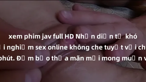 xem phim jav full HD Nhận diện từ khóa không che: Trải nghiệm sex online không che tuyệt vời chỉ trong vài phút. Đảm bảo thỏa mãn mọi mong muốn và đam mê của bạn ngay hôm nay!