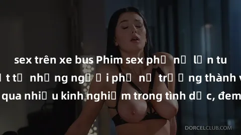 sex trên xe bus Phim sex phụ nữ lớn tuổi: Sức hút đặc biệt từ những người phụ nữ trưởng thành và trải qua nhiều kinh nghiệm trong tình dục, đem lại sự hài lòng cho khán giả