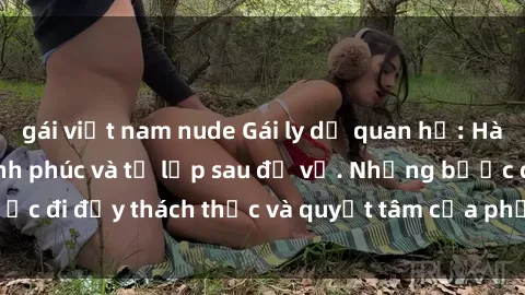 gái việt nam nude Gái ly dị quan hệ: Hành trình tìm lại hạnh phúc và tự lập sau đổ vỡ. Những bước đi đầy thách thức và quyết tâm của phụ nữ sau khi chia tay