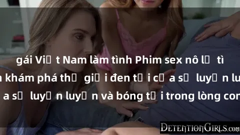 gái Việt Nam làm tình Phim sex nô lệ tình dục: Hành trình khám phá thế giới đen tối của sự luyến luyện và bóng tối trong lòng con người