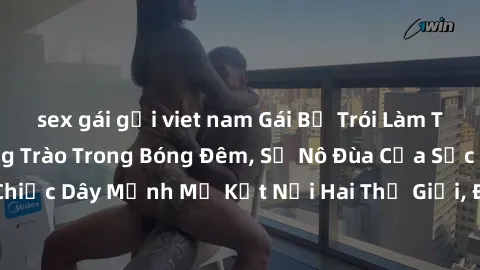 sex gái gọi viet nam Gái Bị Trói Làm Tình: Khoái Cảm Dâng Trào Trong Bóng Đêm, Sự Nô Đùa Của Sức Mạnh. Chiếc Dây Mạnh Mẽ Kết Nối Hai Thế Giới, Đốn Tim Không Màng Thời Gian.
