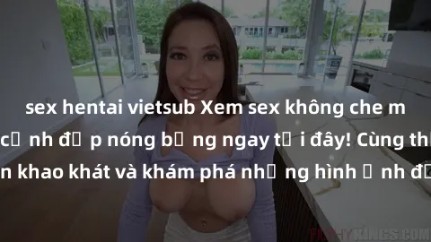 sex hentai vietsub Xem sex không che miễn phí với những cảnh đẹp nóng bỏng ngay tại đây! Cùng thỏa mãn khao khát và khám phá những hình ảnh đầy kích thích ngay hôm nay!