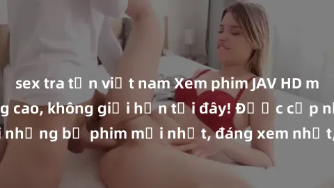 sex tra tấn việt nam Xem phim JAV HD miễn phí chất lượng cao, không giới hạn tại đây! Được cập nhật hàng ngày với những bộ phim mới nhất, đáng xem nhất, hoàn toàn miễn phí và không cần đăng ký. Hãy th