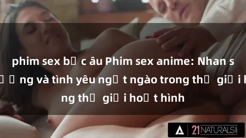 phim sex bắc âu Phim sex anime: Nhan sắc dễ thương và tình yêu ngọt ngào trong thế giới hoạt hình