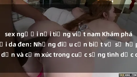 sex người nổi tiếng việt nam Khám phá tình dục của người da đen: Những điều cần biết về sự hấp dẫn và cảm xúc trong cuộc sống tình dục của cộng đồng da đen
