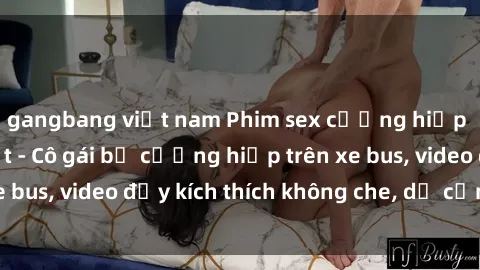 gangbang việt nam Phim sex cưỡng hiếp Vietsub mới nhất - Cô gái bị cưỡng hiếp trên xe bus, video đầy kích thích không che, dễ cảm nhận.