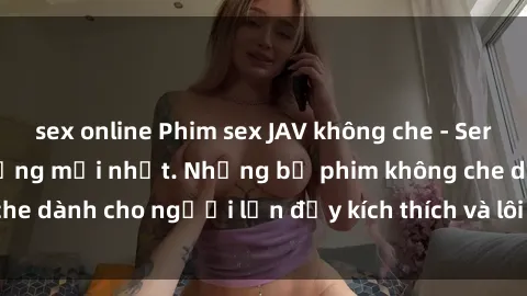sex online Phim sex JAV không che - Series phim  cực nóng bỏng mới nhất. Những bộ phim không che dành cho người lớn đầy kích thích và lôi cuốn. Xem ngay!