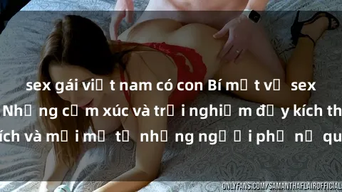 sex gái việt nam có con Bí mật về sex bà mẹ Việt Nam: Những cảm xúc và trải nghiệm đầy kích thích và mới mẻ từ những người phụ nữ quyến rũ và thông minh