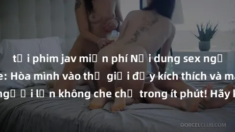 tải phim jav miễn phí Nội dung sex người lớn không che: Hòa mình vào thế giới đầy kích thích và mãnh liệt của sex người lớn không che chỉ trong ít phút! Hãy khám phá ngay để tận hưởng trọn vẹn trải ng