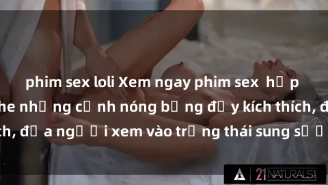 phim sex loli Xem ngay phim sex  hấp dẫn nhất, không che những cảnh nóng bỏng đầy kích thích, đưa người xem vào trạng thái sung sướng không tưởng.