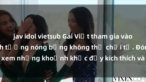 jav idol vietsub Gái Việt tham gia vào buổi gangbang, cảnh tượng nóng bỏng không thể chối từ. Đón xem những khoảnh khắc đầy kích thích và mới lạ chỉ có tại đây!