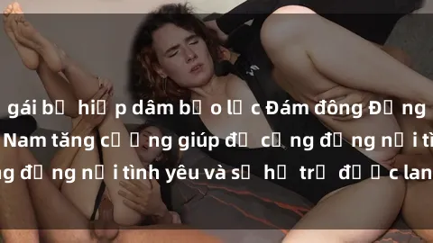 gái bị hiếp dâm bạo lực Đám đông Đồng đội xoay sở việt Nam tăng cường giúp đỡ cộng đồng nơi tình yêu và sự hỗ trợ được lan truyền.