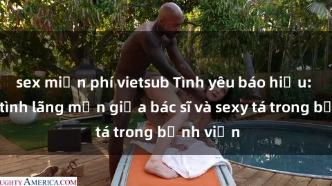 sex miễn phí vietsub Tình yêu báo hiếu: Chuyện tình lãng mạn giữa bác sĩ và sexy tá trong bệnh viện