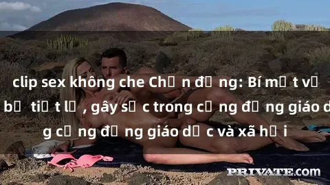 clip sex không che Chấn động: Bí mật về sex giáo viên bị tiết lộ, gây sốc trong cộng đồng giáo dục và xã hội