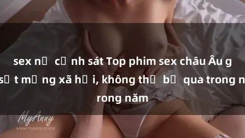 sex nữ cảnh sát Top phim sex châu Âu gây sốt mạng xã hội, không thể bỏ qua trong năm