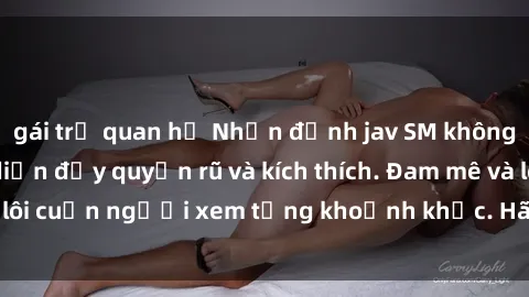 gái trẻ quan hệ Nhận định jav SM không che - Màn trình diễn đầy quyến rũ và kích thích. Đam mê và lôi cuốn người xem từng khoảnh khắc. Hãy thưởng thức ngay!