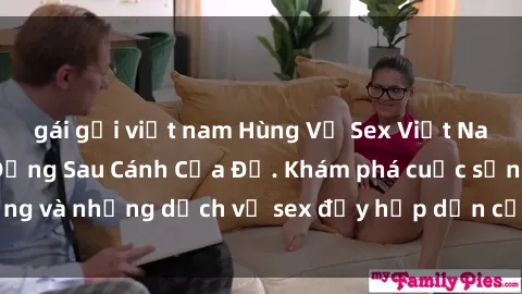gái gọi việt nam Hùng Vỹ Sex Việt Nam: Những Bí Mật Đằng Sau Cánh Cửa Đỏ. Khám phá cuộc sống và những dịch vụ sex đầy hấp dẫn của người Việt Nam.
