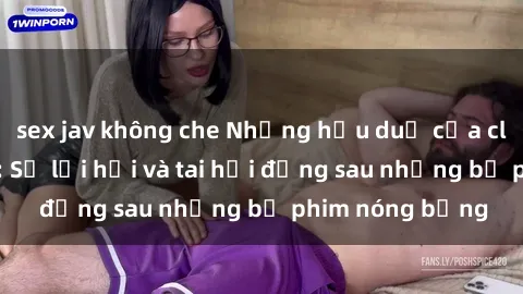 sex jav không che Những hậu duệ của clip sex đình đám: Sự lợi hại và tai hại đằng sau những bộ phim nóng bỏng