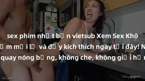 sex phim nhật bản vietsub Xem Sex Không Che: Trải nghiệm mới lạ và đầy kích thích ngay tại đây! Những cảnh quay nóng bỏng, không che, không giới hạn đang chờ đón bạn. Đừng bỏ lỡ!
