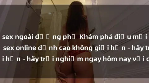 sex ngoài đường phố Khám phá điều mới mẻ với dịch vụ sex online đỉnh cao không giới hạn - hãy trải nghiệm ngay hôm nay với chúng tôi!