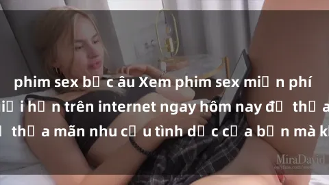 phim sex bắc âu Xem phim sex miễn phí hoàn toàn không giới hạn trên internet ngay hôm nay để thỏa mãn nhu cầu tình dục của bạn mà không tốn chi phí.