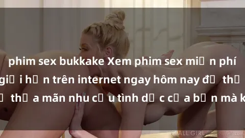 phim sex bukkake Xem phim sex miễn phí hoàn toàn không giới hạn trên internet ngay hôm nay để thỏa mãn nhu cầu tình dục của bạn mà không tốn chi phí.