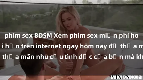 phim sex BDSM Xem phim sex miễn phí hoàn toàn không giới hạn trên internet ngay hôm nay để thỏa mãn nhu cầu tình dục của bạn mà không tốn chi phí.
