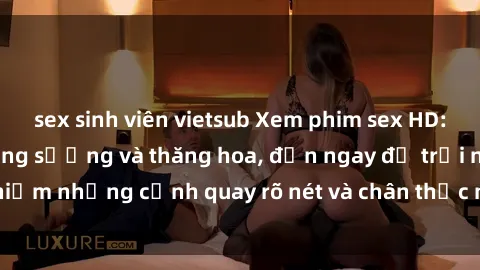 sex sinh viên vietsub Xem phim sex HD: Đỉnh cao của sự sung sướng và thăng hoa, đến ngay để trải nghiệm những cảnh quay rõ nét và chân thực nhất. Hãy cùng khám phá!