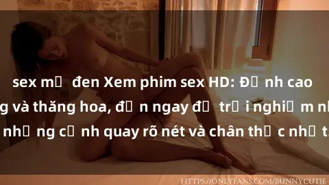sex mỹ đen Xem phim sex HD: Đỉnh cao của sự sung sướng và thăng hoa, đến ngay để trải nghiệm những cảnh quay rõ nét và chân thực nhất. Hãy cùng khám phá!