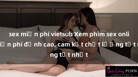 sex miễn phí vietsub Xem phim sex online miễn phí đỉnh cao, cam kết chất lượng tốt nhất