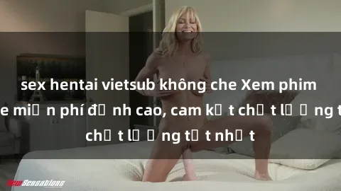 sex hentai vietsub không che Xem phim sex online miễn phí đỉnh cao, cam kết chất lượng tốt nhất