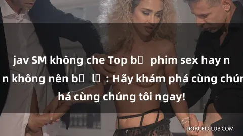 jav SM không che Top bộ phim sex hay nhất mà bạn không nên bỏ lỡ: Hãy khám phá cùng chúng tôi ngay!