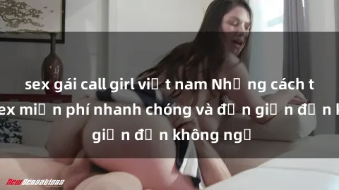 sex gái call girl việt nam Những cách tải phim sex miễn phí nhanh chóng và đơn giản đến không ngờ