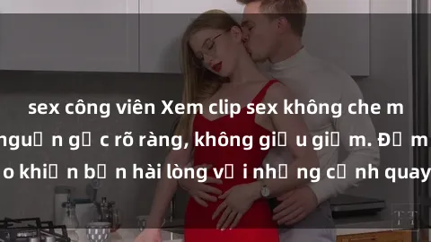 sex công viên Xem clip sex không che mới - Nguồn gốc từ nguồn gốc rõ ràng, không giấu giếm. Đảm bảo khiến bạn hài lòng với những cảnh quay táo bạo và đầy kích thích.
