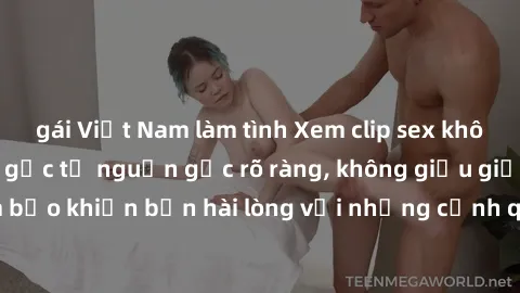 gái Việt Nam làm tình Xem clip sex không che mới - Nguồn gốc từ nguồn gốc rõ ràng, không giấu giếm. Đảm bảo khiến bạn hài lòng với những cảnh quay táo bạo và đầy kích thích.